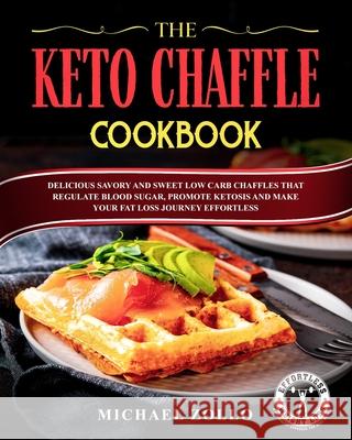 The Keto Chaffle Cookbook: Delicious Savory and Sweet Low Carb Chaffles That Regulate Blood Sugar, Promote Ketosis and Make Your Fat Loss Journey Effortless Michael Zollo 9780648657750