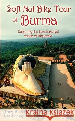 Soft Nut Bike Tour of Burma: Exploring the less travelled roads of Myanmar Tracy Stanley 9780648660750 Tracy Stanley