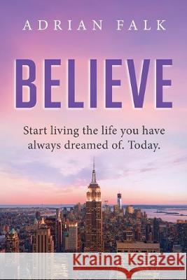 Believe: Start Living The Life You Have Always Dreamed Of. Today. Adrian Falk 9780648666028 Believe Advertising Pty Ltd