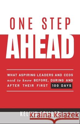 One Step Ahead: What aspiring leaders and CEOs need to know before, during and after their first 100 days Kelvin Spiller 9780648670001 Kelvin Spiller