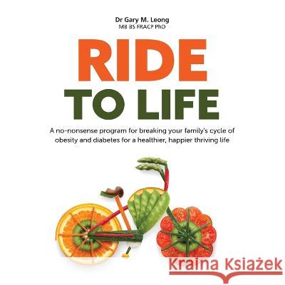 Ride to Life: A no-nonsense program for breaking your family\'s cycle of obesity and diabetes for a healthier, happier thriving life Gary Leong 9780648671244