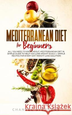 Mediterranean Diet for Beginners: All you Need to Know About Mediterranean Diet in Simple Guide to Help you Lose Weight Easily. + Simple Recipes for E Chantel Stephens 9780648678823