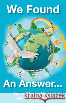 We Found An Answer ...to World Peace: Enlightening autobiography by World War II Veteran James Charles Hearn, Douglas Allitt 9780648679592