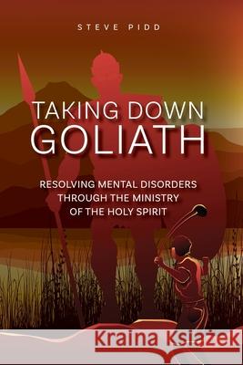 Taking Down Goliath: Resolving Mental Disorders Through the Ministry of the Holy Spirit Steven Pidd 9780648681489 Steven Pidd