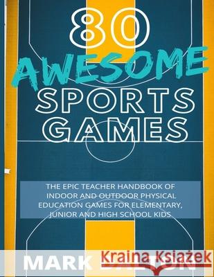 80 Awesome Sports Games: The Epic Teacher Handbook of 80 Indoor & Outdoor Physical Education Games for Elementary and High School Kids Mark Dalton 9780648681861 Life Graduate