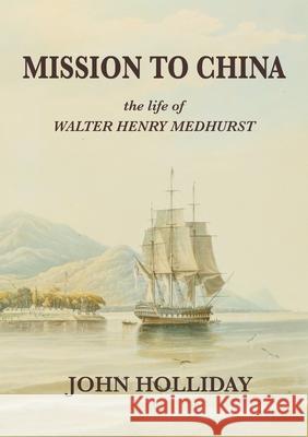 Mission to China: The Life of Walter Henry Medhurst John Holliday 9780648684848