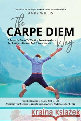 The Carpe Diem Way: 5 Powerful Steps to Working From Anywhere for Business Owners & Entrepreneurs Andy Willis Arthur Luke 9780648692966