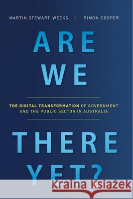 Are We There Yet?: The Digital Transformation of Government and the Public Service in Australia Martin Stewart-Weeks, Simon Cooper 9780648697800