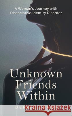 Unknown Friends Within: A Woman's Journey with Dissociative Identity Disorder Denise Grant 9780648697909 Dilly Dally Books