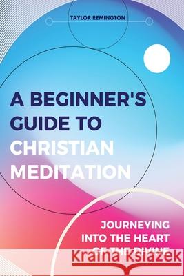A Beginner's Guide To Christian Meditation: Journeying into the Heart of the Divine Taylor Remington 9780648698616 As He Is T/A Seraph Creative