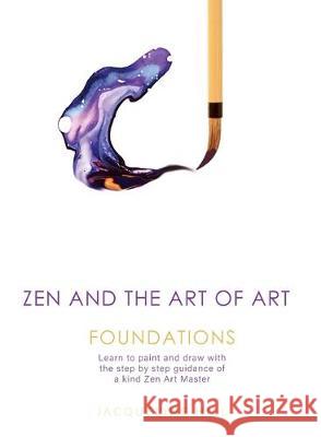 Zen and the Art of Art: Foundations: Learn to paint and draw with the step by step guidance of a kind Zen Art Master Jacqueline Hill 9780648700708 Art at Heart