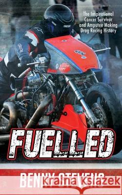 Fuelled: The Inspirational Cancer Survivor and Amputee Making Drag Racing History Benny Stevens 9780648702603 Luke Nieuwhof