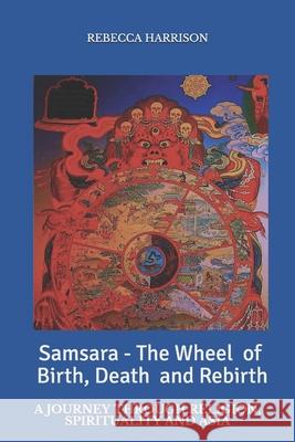 Samsara - the Wheel of Birth, Death and Rebirth: A journey through spirituality, religion and Asia Rebecca Harrison 9780648706601