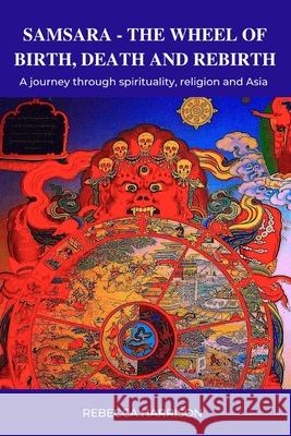 Samsara: The Wheel of Birth, Death and Rebirth: A journey through spirituality, religion and Asia Rebecca Harrison 9780648706618 Rebecca Harrison