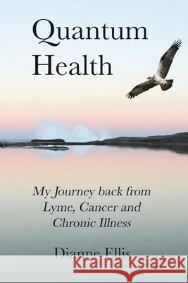 Quantum Health ... My Journey back from Lyme, Cancer and Chronic Illness: My Journey from Lyme, Cancer and Chronic Illness to a Beautiful New Life Ellis, Dianne 9780648743002