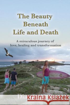 The beauty Beneath Life and Death: A miraculous journey of love, healing and transformation Dianne Ellis 9780648743057