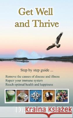 Get Well and Thrive: Step by step guide to remove the causes of disease and illness, repair your immune system & reach optimal health and happiness Dianne Ellis   9780648743064