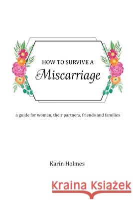 How to Survive a Miscarriage: A guide for women, their partners, friends and families Karin Holmes 9780648752981 White Light Publishing House