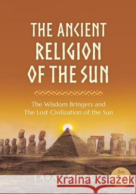 The Ancient Religion of the Sun: The Wisdom Bringers and The Lost Civilization of the Sun Lara Atwood 9780648756514 Sura Ondrunar Publishing