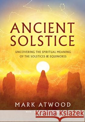 Ancient Solstice: Uncovering the Spiritual Meaning of the Solstices and Equinoxes Mark Atwood Lara Atwood 9780648756538