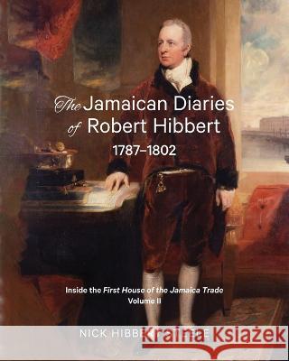The Jamaican Diaries of Robert Hibbert 1787-1802: Inside the First House of the Jamaica Trade Nick Hibbert Steele   9780648756712