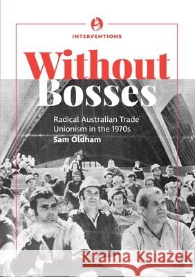 Without bosses: Radical Australian Trade Unionism in the 1970s Sam Oldham 9780648760306 Interventions Inc
