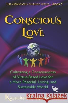 Conscious Love: Cultivating a Consciousness of Virtue-Based Love-in-Action for a Peaceful, Loving, and Sustainable World Kashonia Carnegie, PhD 9780648761686 Kashonia Carnegie