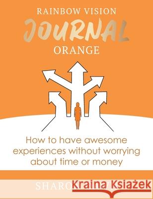 Rainbow Vision Journal ORANGE: How to have awesome experiences without worrying about time or money. Sharon Dawn 9780648766230 Rainbow Vision Journal