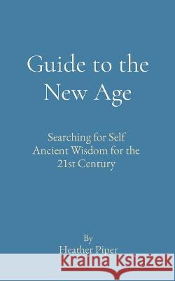 Guide to the New Age: Searching for Self Ancient Wisdom for the 21st Century Heather P Piper   9780648776178
