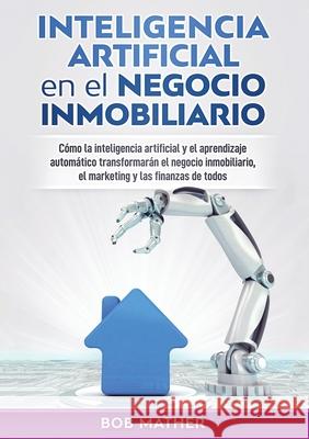 Inteligencia artificial en el negocio inmobiliario: Cómo la inteligencia artificial y el aprendizaje automático transformarán el negocio inmobiliario, Mather, Bob 9780648782926