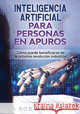 Inteligencia Artificial Para Personas en Apuros: Cómo puede beneficiarse de la próxima revolución industrial Bob Mather 9780648782933 Bob Mather