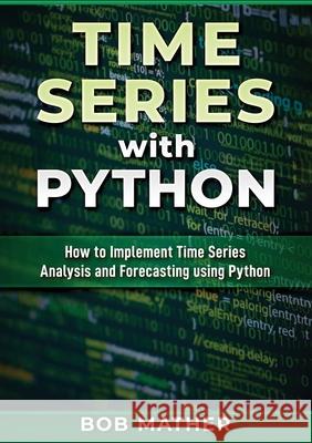 Time Series with Python: How to Implement Time Series Analysis and Forecasting Using Python Bob Mather 9780648783084 Bob Mather