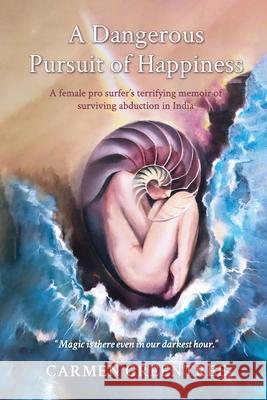 A Dangerous Pursuit of Happiness: A female pro surfer's terrifying memoir of surviving abduction in India Carmen Leigh Greentree 9780648786009 Carmen Greentree