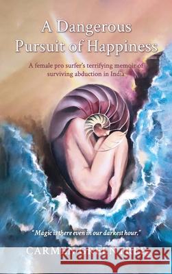 A Dangerous Pursuit of Happiness: A female pro surfer's terrifying memoir of surviving abduction in India Carmen Greentree 9780648786016 Carmen Greentree