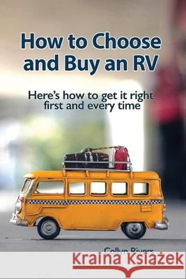 How to Choose and Buy an RV: Here's how to get it right first and every time Collyn Rivers 9780648794554 RV Books