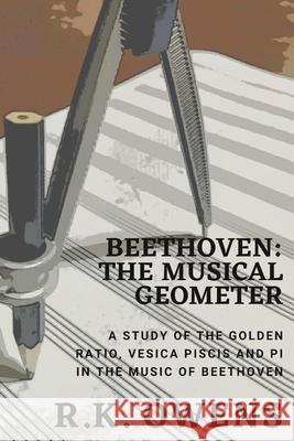 Beethoven: The Musical Geometer: A Study of the Golden Ratio, Vesica Piscis and Pi in Beethoven's Music R K Owens 9780648794721 V.Pisces Publishing & Printing