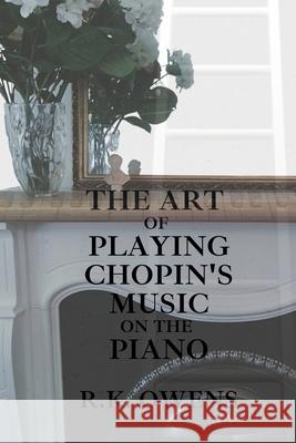 The Art of Playing Chopin's Music on the Piano R K Owens 9780648794745 V.Pisces Publishing & Printing