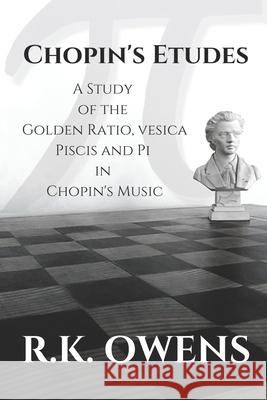 Chopin's Etudes: A Study of the Golden Ratio, Vesica Piscis and Pi in Chopin's Music R K Owens 9780648794752 V.Pisces Publishing & Printing
