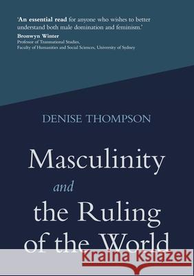 Masculinity and the Ruling of the World Denise Thompson 9780648803607