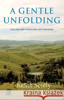 A Gentle Unfolding: Circling and Spiralling into Meaning Judith Scully 9780648804413