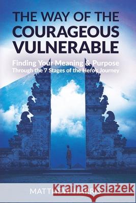 The Way of the Courageous Vulnerable: Finding Your Meaning and Purpose Through the 7 Stages of the Hero's Journey Harris, Matthew 9780648806745 Matthew Harris