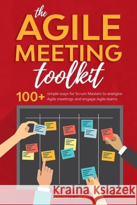 The Agile Meeting Toolkit: 100+ simple ways for Scrum Masters to energise Agile meetings and engage Agile teams Ethann G Castell 9780648807506 School of Innovation