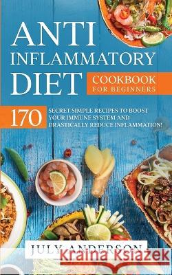 Anti-Inflammatory Diet Cookbook for Beginners: 170 Secret Simple Recipes to Boost Your Immune System and Drastically Reduce Inflammation! July Anderson 9780648818823 Vaclav Vrbensky