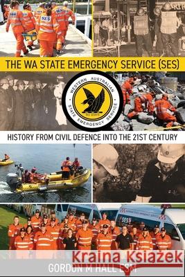 The WA State Emergency Services (SES): History from Civil Defence into the 21st Century Gordon M. Hall 9780648832690 Leschenault Press