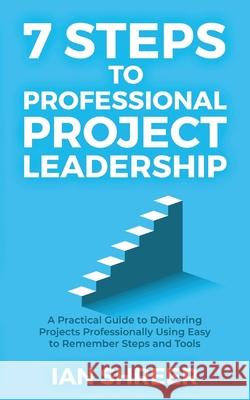 7 Steps to professional project leadership: A practical guide to delivering projects professionally using easy to remember steps and tools. Ian K. Shreer 9780648834205 Iks Press