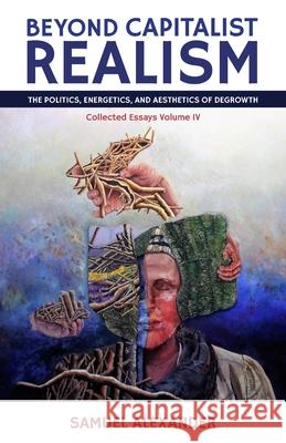 Beyond Capitalist Realism: The Politics, Energetics, and Aesthetics of Degrowth Samuel Alexander 9780648840534