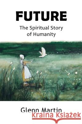 Future: The Spiritual Story of Humanity Glenn Martin 9780648843306 G.P. Martin Publishing