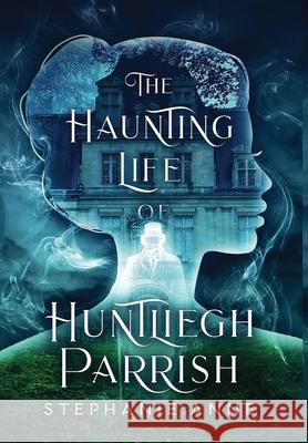 The Haunting Life of Huntliegh Parrish Stephanie Anne 9780648852070 Spellbound Publications