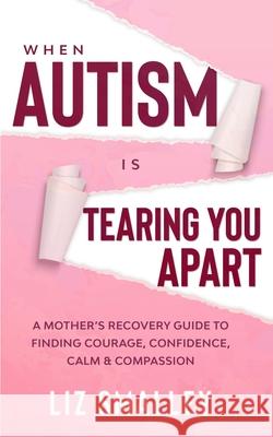 When Autism Is Tearing You Apart: A Mother's Recovery Guide To Finding Courage, Confidence, Calm & Compassion Liz Smalley 9780648852209 Elizabeth Anne Smalley