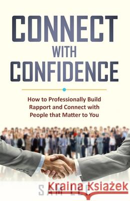 Connect with Confidence: How to Professionally Build Rapport and Connect with People that Matter to You Sam Lee 9780648853206 R. R. Bowker